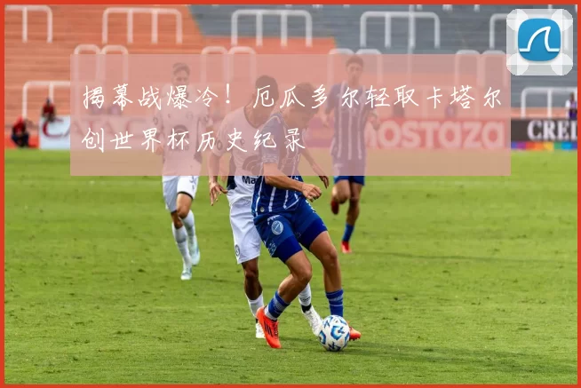 揭幕战爆冷！厄瓜多尔轻取卡塔尔创世界杯历史纪录