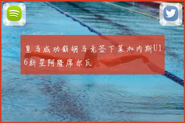 皇马成功截胡马竞签下莱加内斯U16新星阿隆席尔瓦