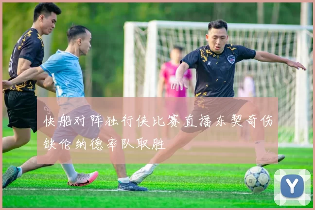 快船对阵独行侠比赛直播东契奇伤缺伦纳德率队取胜