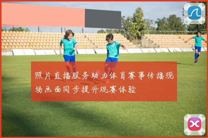 照片直播服务助力体育赛事传播现场画面同步提升观赛体验