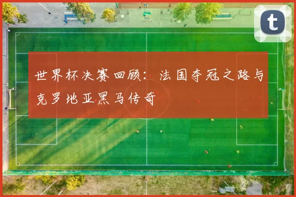 世界杯决赛回顾：法国夺冠之路与克罗地亚黑马传奇