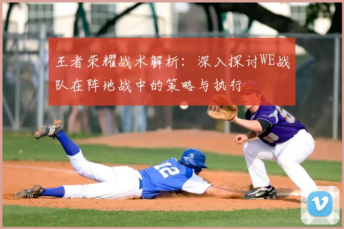 王者荣耀战术解析:深入探讨WE战队在阵地战中的策略与执行