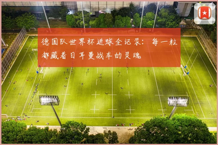 德国队世界杯进球全记录：每一粒都藏着日耳曼战车的灵魂
