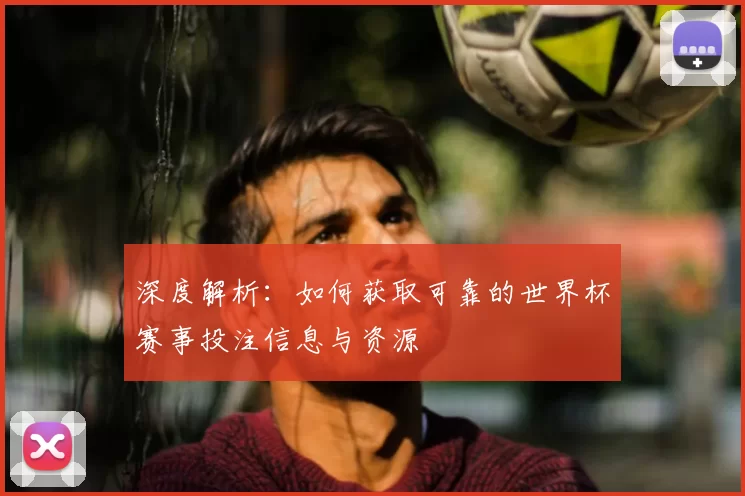 深度解析:如何获取可靠的世界杯赛事投注信息与资源