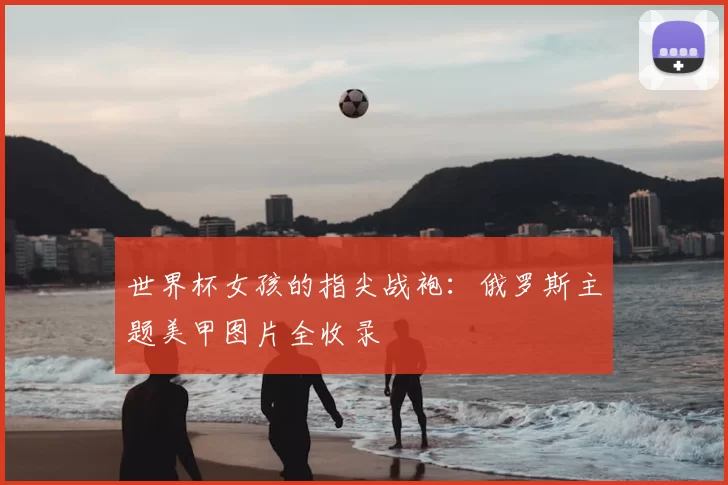 世界杯女孩的指尖战袍:俄罗斯主题美甲图片全收录