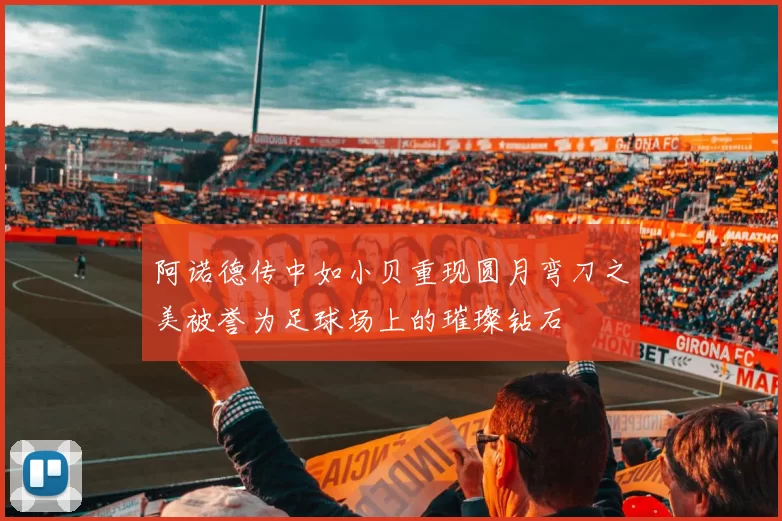 阿诺德传中如小贝重现圆月弯刀之美被誉为足球场上的璀璨钻石