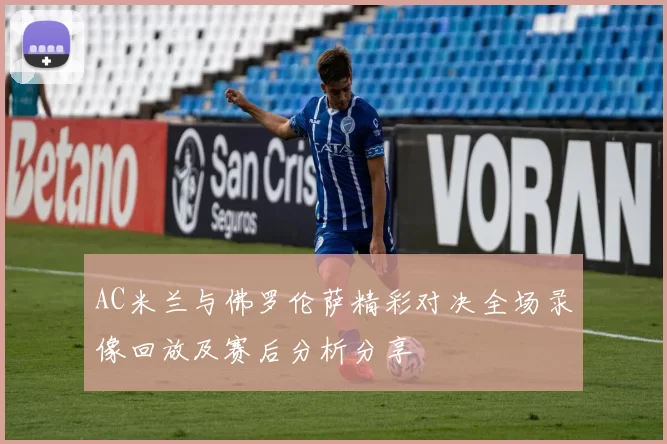 AC米兰与佛罗伦萨精彩对决全场录像回放及赛后分析分享